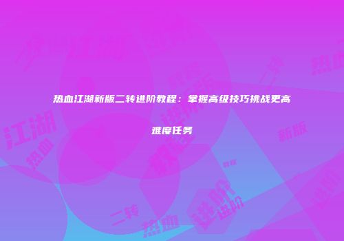热血江湖新版二转进阶教程：掌握高级技巧挑战更高难度任务