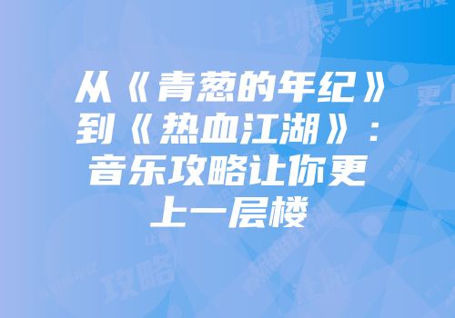 从《青葱的年纪》到《热血江湖》：音乐攻略让你更上一层楼
