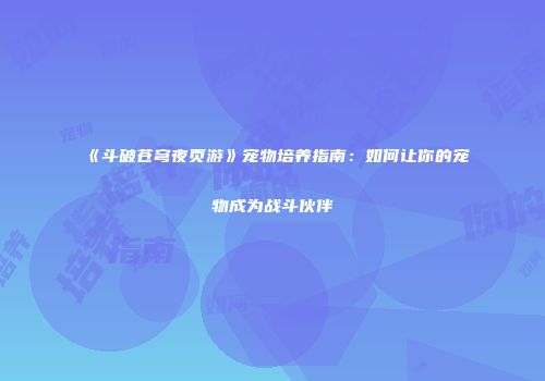 《斗破苍穹夜页游》宠物培养指南：如何让你的宠物成为战斗伙伴