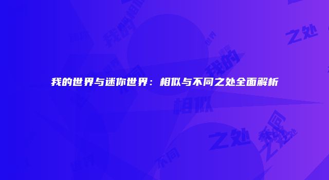 我的世界与迷你世界：相似与不同之处全面解析