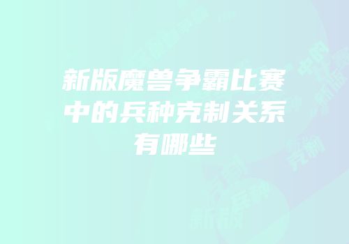新版魔兽争霸比赛中的兵种克制关系有哪些