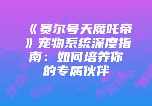 《赛尔号天魔吒帝》宠物系统深度指南：如何培养你的专属伙伴