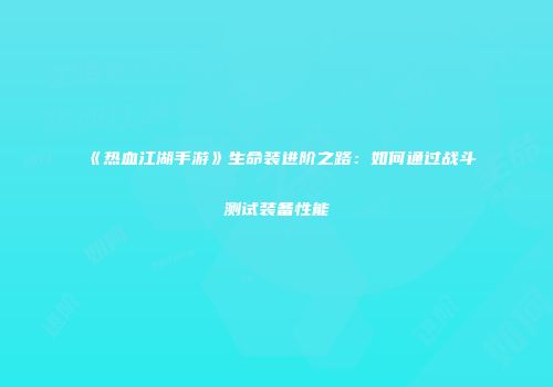 《热血江湖手游》生命装进阶之路：如何通过战斗测试装备性能