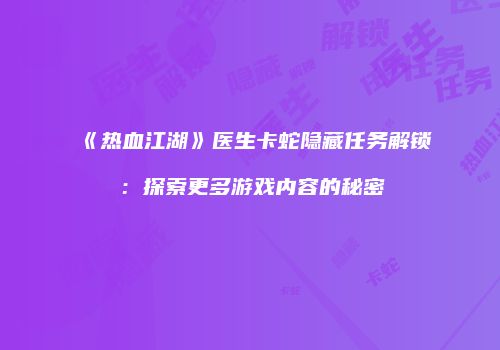 《热血江湖》医生卡蛇隐藏任务解锁：探索更多游戏内容的秘密