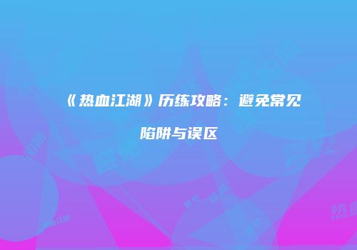 《热血江湖》历练攻略：避免常见陷阱与误区