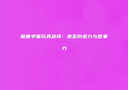 魔兽争霸玩具选择：激发创造力与想象力