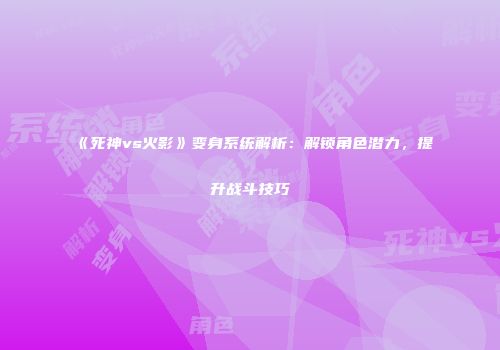《死神vs火影》变身系统解析：解锁角色潜力，提升战斗技巧