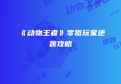 《动物王者》零氪玩家逆袭攻略