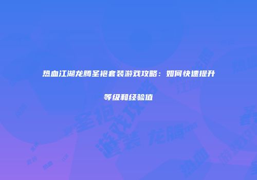 热血江湖龙腾圣袍套装游戏攻略:如何快速提升等级和经验值