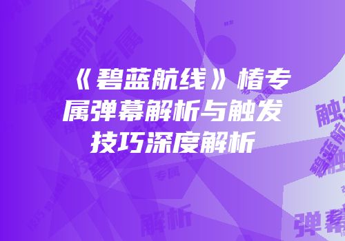 《碧蓝航线》椿专属弹幕解析与触发技巧深度解析