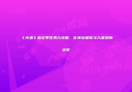 《光遇》追忆季任务九攻略：花神谷探险与九星翅膀获取