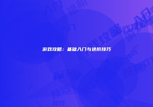游戏攻略：基础入门与进阶技巧