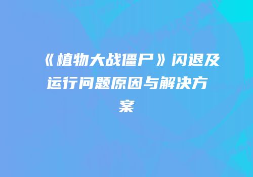《植物大战僵尸》闪退及运行问题原因与解决方案