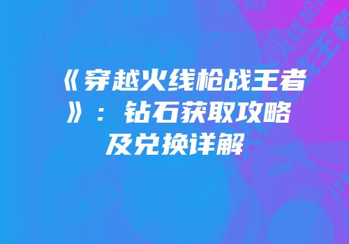 《穿越火线枪战王者》：钻石获取攻略及兑换详解