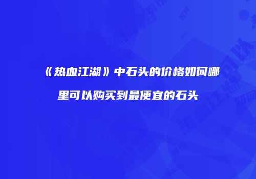 《热血江湖》中石头的价格如何哪里可以购买到最便宜的石头