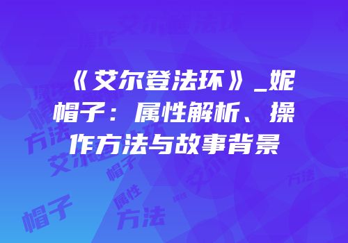 《艾尔登法环》_妮帽子：属性解析、操作方法与故事背景