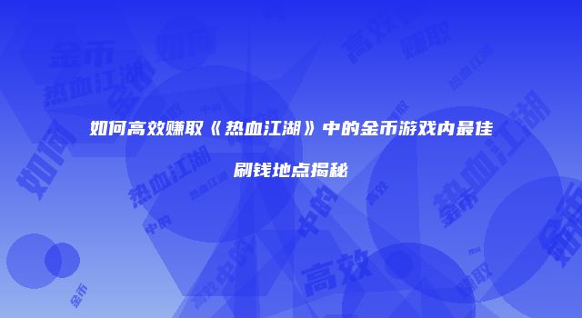 如何高效赚取《热血江湖》中的金币游戏内最佳刷钱地点揭秘