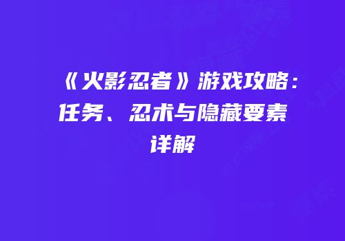 《火影忍者》游戏攻略：任务、忍术与隐藏要素详解