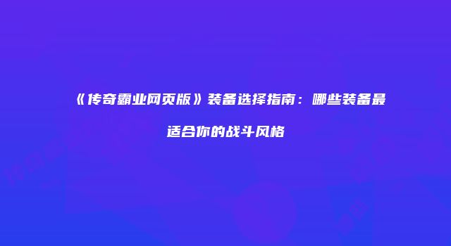 《传奇霸业网页版》装备选择指南：哪些装备最适合你的战斗风格