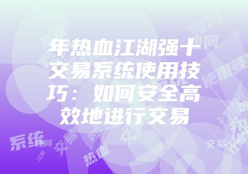 年热血江湖强十交易系统使用技巧：如何安全高效地进行交易