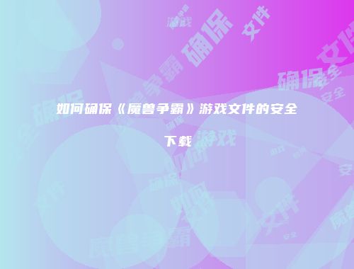 如何确保《魔兽争霸》游戏文件的安全下载
