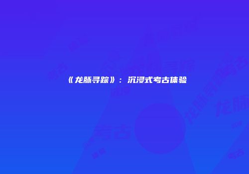 《龙脉寻踪》：沉浸式考古体验