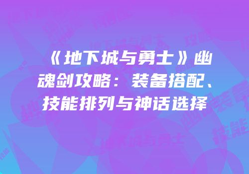 《地下城与勇士》幽魂剑攻略：装备搭配、技能排列与神话选择