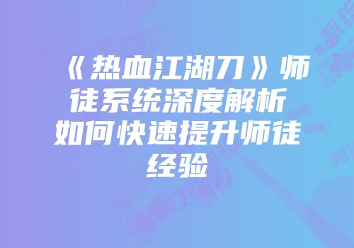 《热血江湖刀》师徒系统深度解析如何快速提升师徒经验