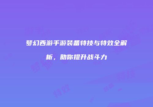 梦幻西游手游装备特技与特效全解析，助你提升战斗力