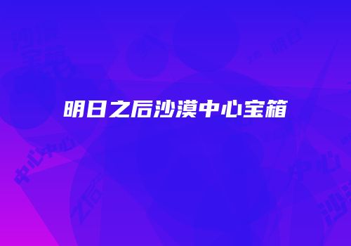 明日之后沙漠中心宝箱