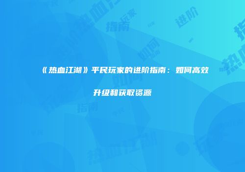 《热血江湖》平民玩家的进阶指南:如何高效升级和获取资源