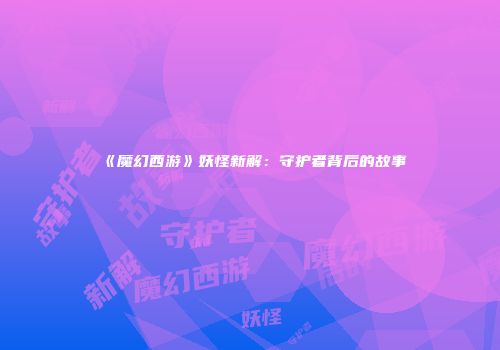 《魔幻西游》妖怪新解：守护者背后的故事