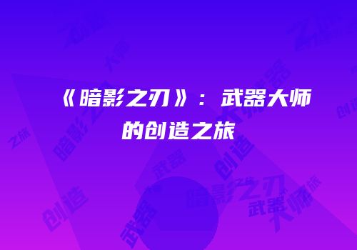 《暗影之刃》：武器大师的创造之旅