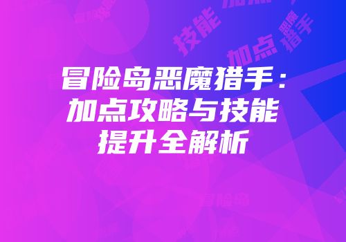 冒险岛恶魔猎手：加点攻略与技能提升全解析