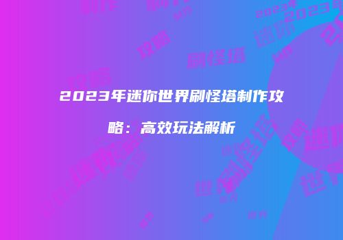2023年迷你世界刷怪塔制作攻略：高效玩法解析