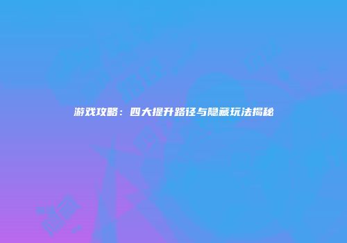 游戏攻略：四大提升路径与隐藏玩法揭秘