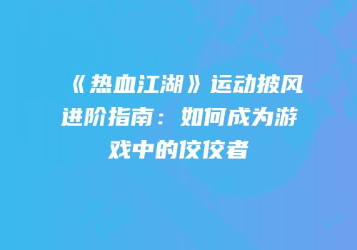 《热血江湖》运动披风进阶指南：如何成为游戏中的佼佼者
