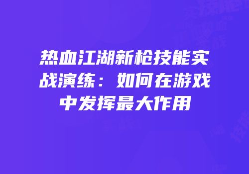热血江湖新枪技能实战演练：如何在游戏中发挥最大作用
