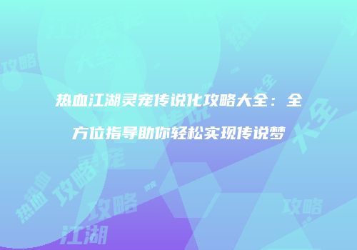 热血江湖灵宠传说化攻略大全:全方位指导助你轻松实现传说梦
