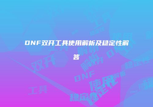 DNF双开工具使用解析及稳定性解答