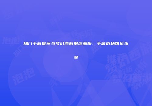 热门手游推荐与梦幻西游泡泡解析：手游市场精彩纷呈