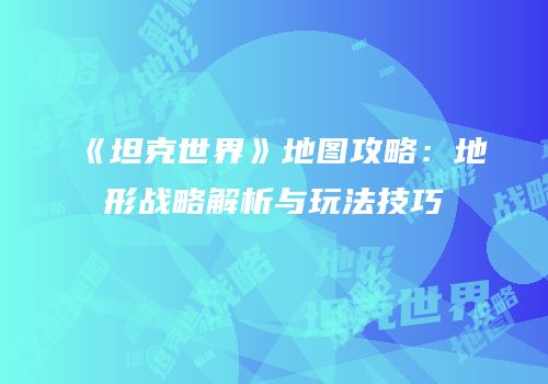 《坦克世界》地图攻略：地形战略解析与玩法技巧