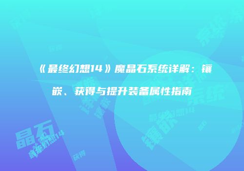 《最终幻想14》魔晶石系统详解：镶嵌、获得与提升装备属性指南