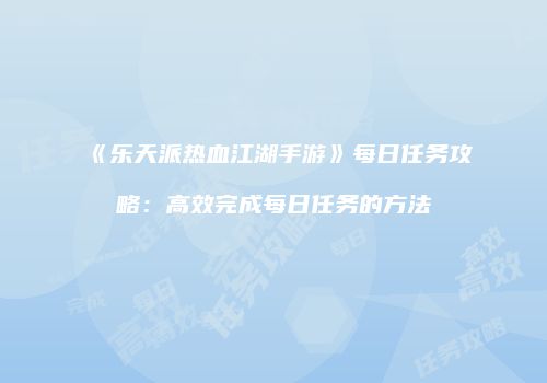 《乐天派热血江湖手游》每日任务攻略：高效完成每日任务的方法