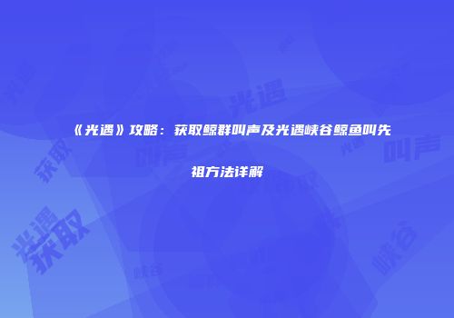 《光遇》攻略：获取鲸群叫声及光遇峡谷鲸鱼叫先祖方法详解