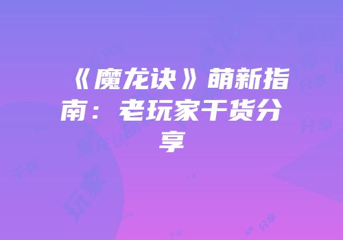《魔龙诀》萌新指南：老玩家干货分享