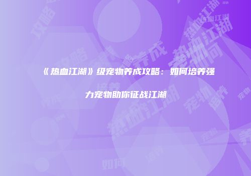 《热血江湖》级宠物养成攻略：如何培养强力宠物助你征战江湖