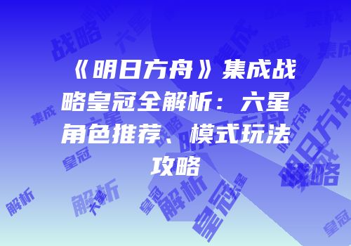 《明日方舟》集成战略皇冠全解析：六星角色推荐、模式玩法攻略