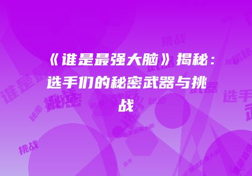 《谁是最强大脑》揭秘：选手们的秘密武器与挑战