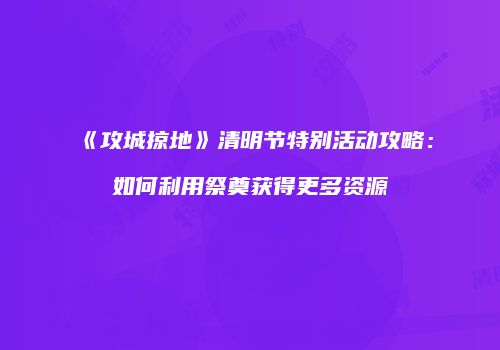 《攻城掠地》清明节特别活动攻略：如何利用祭奠获得更多资源